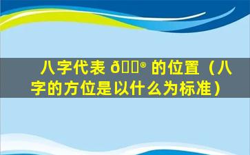 八字代表 💮 的位置（八字的方位是以什么为标准）